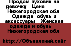 Продам пуховик на девочку › Цена ­ 1 000 - Нижегородская обл. Одежда, обувь и аксессуары » Женская одежда и обувь   . Нижегородская обл.